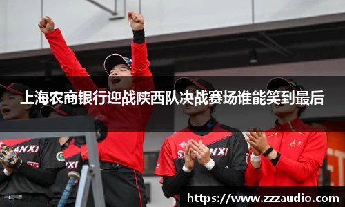 米兰上海农商银行迎战陕西队决战赛场谁能笑到最后